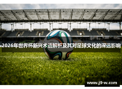 2026年世界杯新兴术语解析及其对足球文化的深远影响
