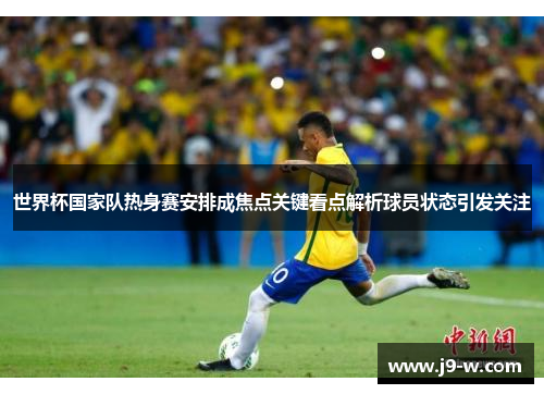 世界杯国家队热身赛安排成焦点关键看点解析球员状态引发关注 世界杯国家队热身赛安排成焦点关键看点解析球员状态引发关注