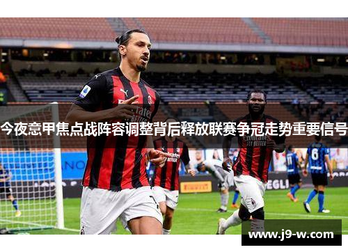 今夜意甲焦点战阵容调整背后释放联赛争冠走势重要信号
