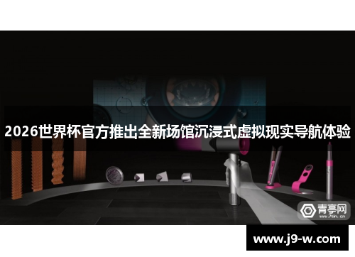 2026世界杯官方推出全新场馆沉浸式虚拟现实导航体验