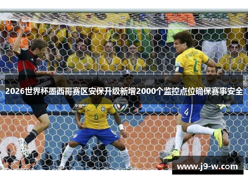 2026世界杯墨西哥赛区安保升级新增2000个监控点位确保赛事安全