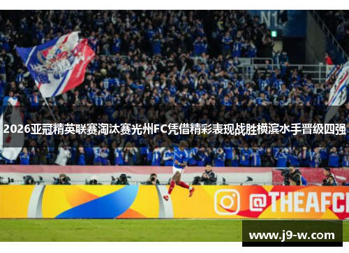 2026亚冠精英联赛淘汰赛光州FC凭借精彩表现战胜横滨水手晋级四强