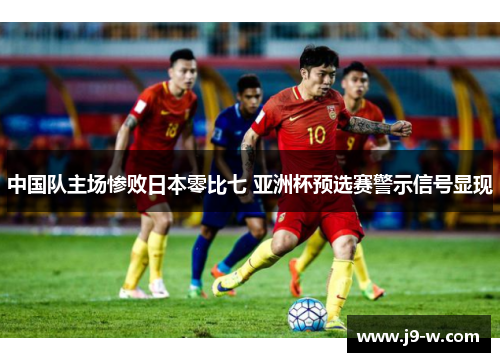 中国队主场惨败日本零比七 亚洲杯预选赛警示信号显现