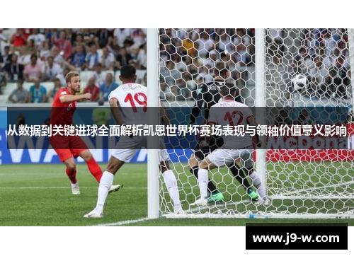 从数据到关键进球全面解析凯恩世界杯赛场表现与领袖价值意义影响