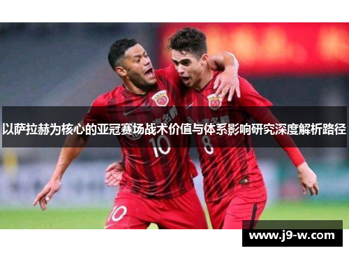 以萨拉赫为核心的亚冠赛场战术价值与体系影响研究深度解析路径