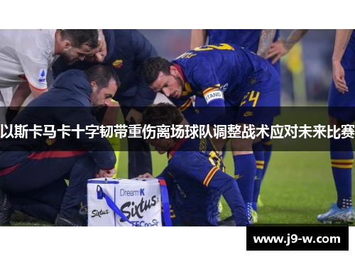 以斯卡马卡十字韧带重伤离场球队调整战术应对未来比赛
