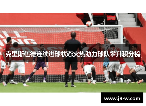 克里斯伍德连续进球状态火热助力球队攀升积分榜