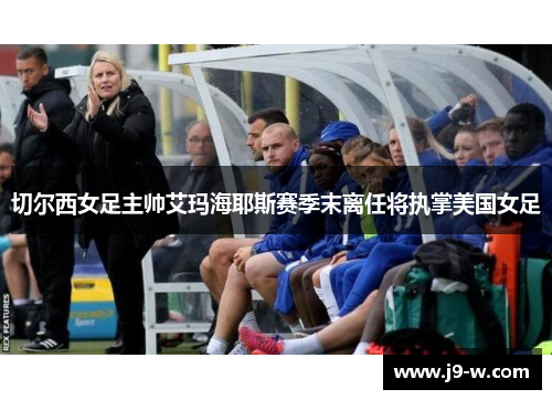切尔西女足主帅艾玛海耶斯赛季末离任将执掌美国女足