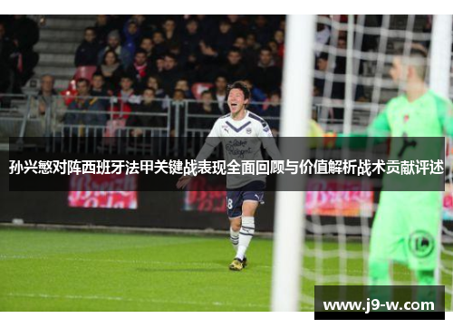 孙兴慜对阵西班牙法甲关键战表现全面回顾与价值解析战术贡献评述