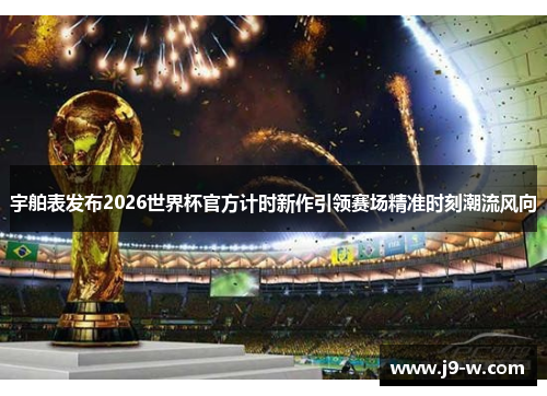 宇舶表发布2026世界杯官方计时新作引领赛场精准时刻潮流风向