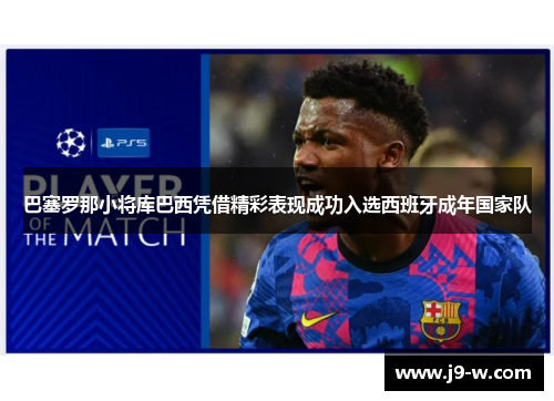 巴塞罗那小将库巴西凭借精彩表现成功入选西班牙成年国家队