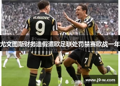 尤文图斯财务造假遭欧足联处罚禁赛欧战一年 尤文图斯财务造假遭欧足联处罚禁赛欧战一年