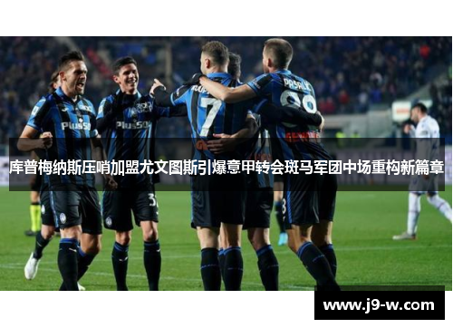 库普梅纳斯压哨加盟尤文图斯引爆意甲转会斑马军团中场重构新篇章