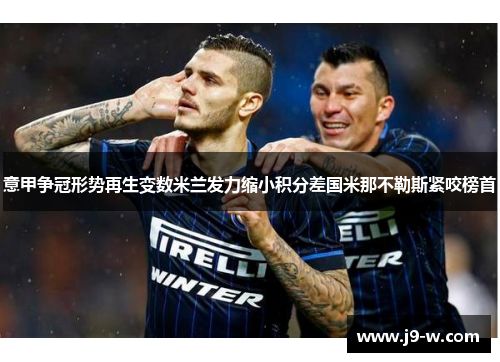 意甲争冠形势再生变数米兰发力缩小积分差国米那不勒斯紧咬榜首