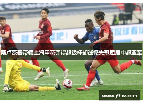 斯卢茨基带领上海申花夺得超级杯却遗憾失冠屈居中超亚军