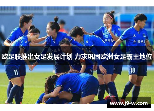 欧足联推出女足发展计划 力求巩固欧洲女足霸主地位 欧足联推出女足发展计划 力求巩固欧洲女足霸主地位