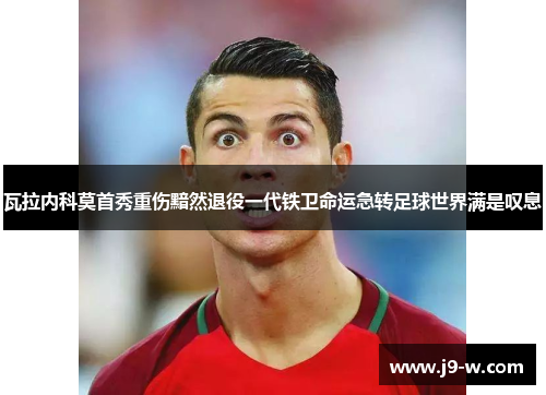 瓦拉内科莫首秀重伤黯然退役一代铁卫命运急转足球世界满是叹息