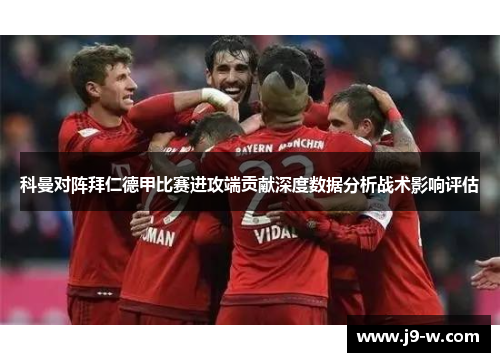 科曼对阵拜仁德甲比赛进攻端贡献深度数据分析战术影响评估