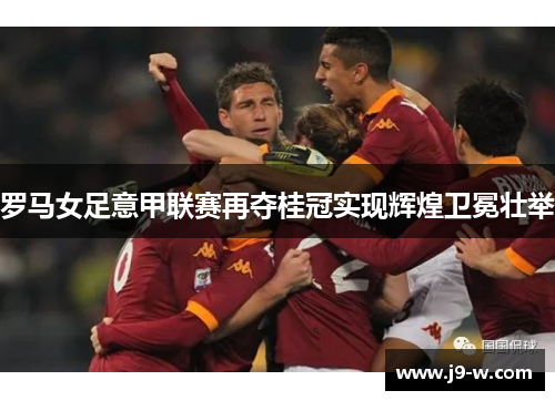 罗马女足意甲联赛再夺桂冠实现辉煌卫冕壮举 罗马女足意甲联赛再夺桂冠实现辉煌卫冕壮举