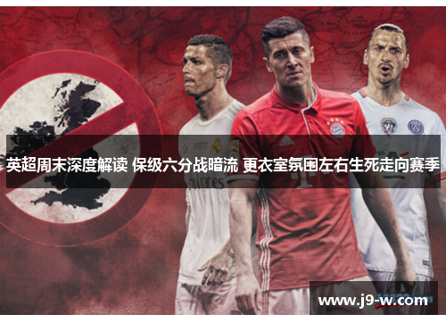 英超周末深度解读 保级六分战暗流 更衣室氛围左右生死走向赛季 英超周末深度解读 保级六分战暗流 更衣室氛围左右生死走向赛季