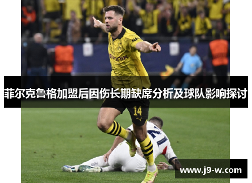 菲尔克鲁格加盟后因伤长期缺席分析及球队影响探讨 菲尔克鲁格加盟后因伤长期缺席分析及球队影响探讨