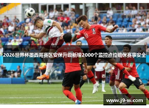 2026世界杯墨西哥赛区安保升级新增2000个监控点位确保赛事安全