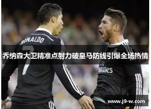 乔纳森大卫精准点射力破皇马防线引爆全场热情