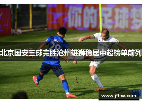 北京国安三球完胜沧州雄狮稳居中超榜单前列