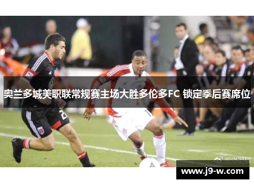 奥兰多城美职联常规赛主场大胜多伦多FC 锁定季后赛席位