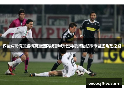 多塞纳高价加盟科莫重塑防线意甲升班马豪赌后防未来蓝图崛起之路