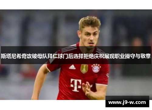 斯塔尼希奇攻破母队拜仁球门后选择拒绝庆祝展现职业操守与敬意