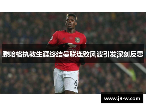 滕哈格执教生涯终结曼联连败风波引发深刻反思