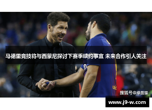马德里竞技将与西蒙尼探讨下赛季续约事宜 未来合作引人关注