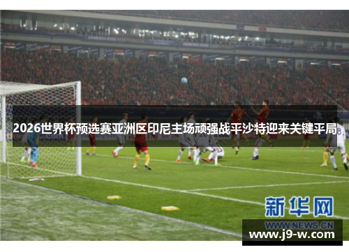 2026世界杯预选赛亚洲区印尼主场顽强战平沙特迎来关键平局