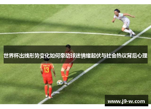 世界杯出线形势变化如何牵动球迷情绪起伏与社会热议背后心理