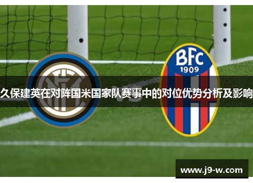 久保建英在对阵国米国家队赛事中的对位优势分析及影响