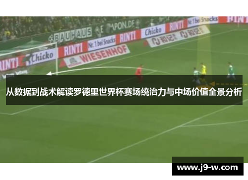 从数据到战术解读罗德里世界杯赛场统治力与中场价值全景分析 从数据到战术解读罗德里世界杯赛场统治力与中场价值全景分析