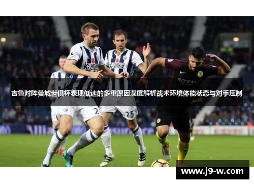 吉鲁对阵曼城世俱杯表现低迷的多重原因深度解析战术环境体能状态与对手压制