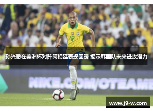 孙兴慜在美洲杯对阵阿根廷表现回暖 揭示韩国队未来进攻潜力 孙兴慜在美洲杯对阵阿根廷表现回暖 揭示韩国队未来进攻潜力