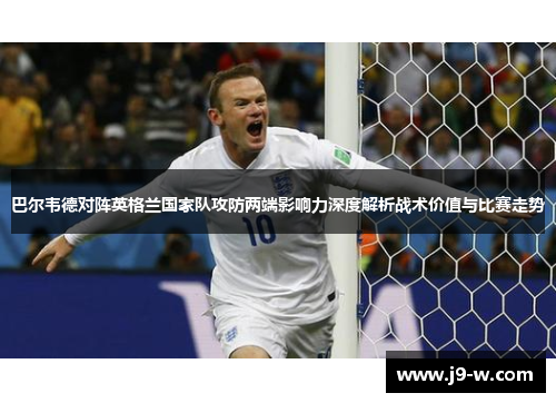 巴尔韦德对阵英格兰国家队攻防两端影响力深度解析战术价值与比赛走势 巴尔韦德对阵英格兰国家队攻防两端影响力深度解析战术价值与比赛走势