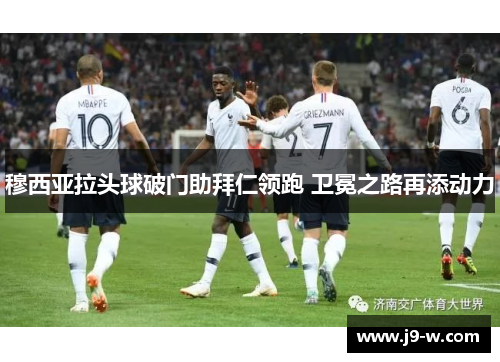 穆西亚拉头球破门助拜仁领跑 卫冕之路再添动力