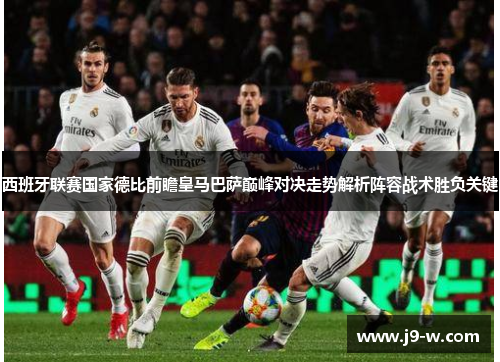 西班牙联赛国家德比前瞻皇马巴萨巅峰对决走势解析阵容战术胜负关键 西班牙联赛国家德比前瞻皇马巴萨巅峰对决走势解析阵容战术胜负关键