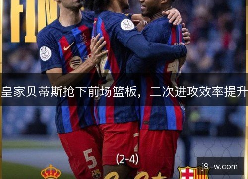 皇家贝蒂斯抢下前场篮板，二次进攻效率提升